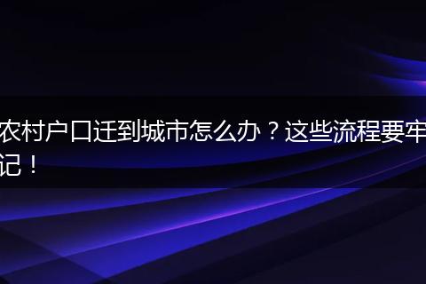 农村户口迁到城市怎么办？这些流程要牢记！