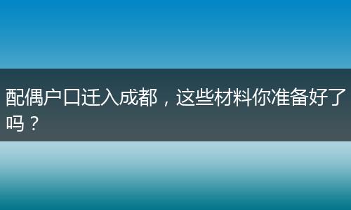 配偶户口迁入成都，这些材料你准备好了吗？