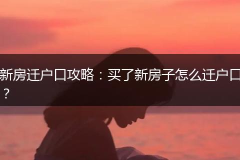 新房迁户口攻略：买了新房子怎么迁户口？
