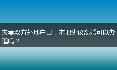 夫妻双方外地户口，本地协议离婚可以办理吗？