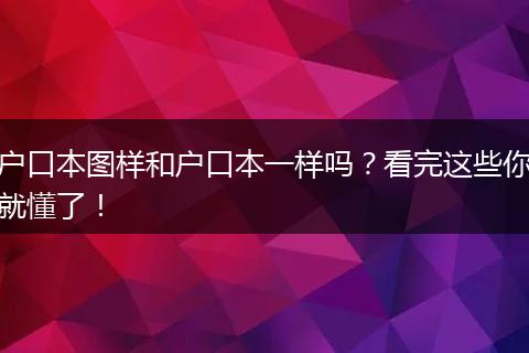 户口本图样和户口本一样吗？看完这些你就懂了！