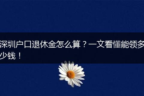 深圳户口退休金怎么算？一文看懂能领多少钱！