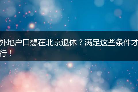 外地户口想在北京退休？满足这些条件才行！