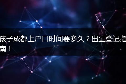 孩子成都上户口时间要多久？出生登记指南！