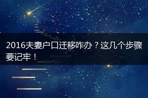 2016夫妻户口迁移咋办？这几个步骤要记牢！