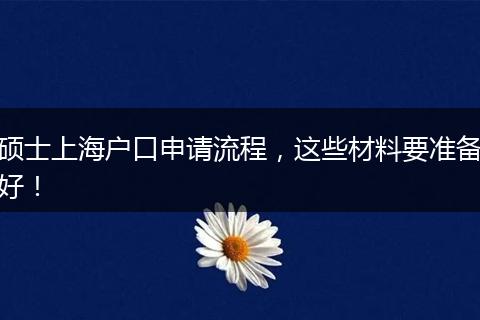 硕士上海户口申请流程，这些材料要准备好！