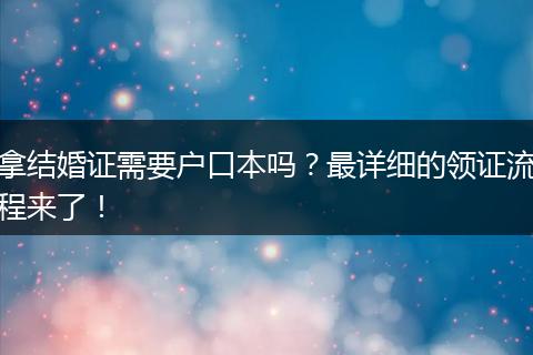 拿结婚证需要户口本吗？最详细的领证流程来了！
