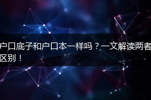 户口底子和户口本一样吗？一文解读两者区别！