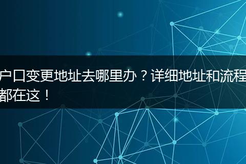 户口变更地址去哪里办？详细地址和流程都在这！