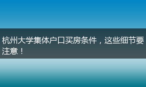 杭州大学集体户口买房条件，这些细节要注意！