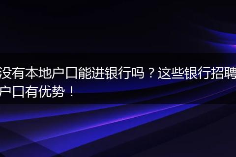 没有本地户口能进银行吗？这些银行招聘户口有优势！