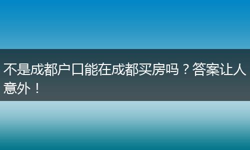 不是成都户口能在成都买房吗？答案让人意外！