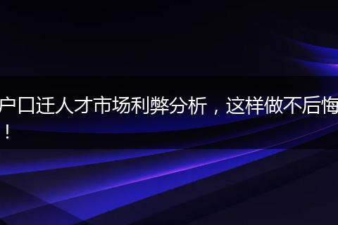 户口迁人才市场利弊分析，这样做不后悔！