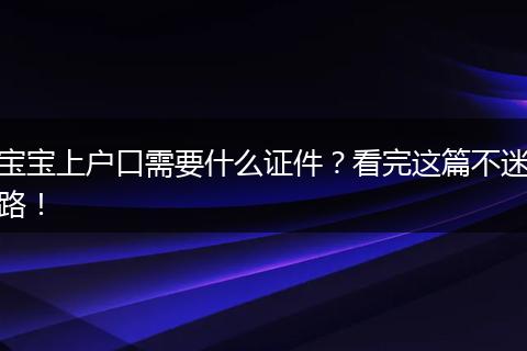 宝宝上户口需要什么证件？看完这篇不迷路！