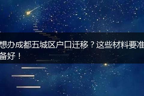 想办成都五城区户口迁移？这些材料要准备好！