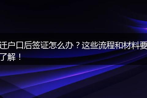 迁户口后签证怎么办？这些流程和材料要了解！