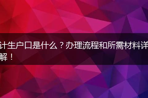计生户口是什么？办理流程和所需材料详解！