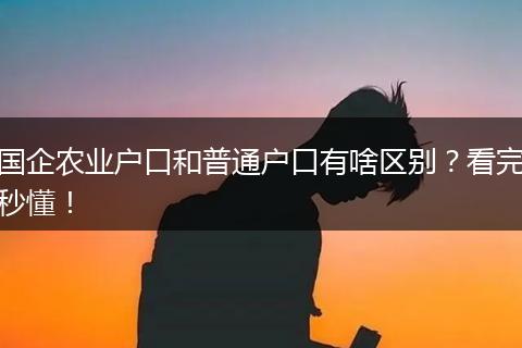 国企农业户口和普通户口有啥区别？看完秒懂！