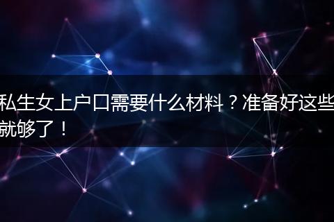 私生女上户口需要什么材料？准备好这些就够了！