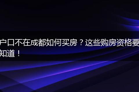 户口不在成都如何买房？这些购房资格要知道！