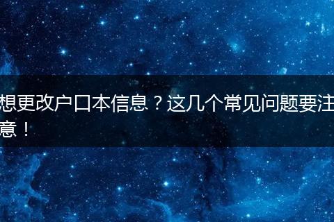 想更改户口本信息？这几个常见问题要注意！