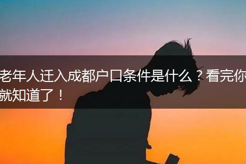 老年人迁入成都户口条件是什么？看完你就知道了！