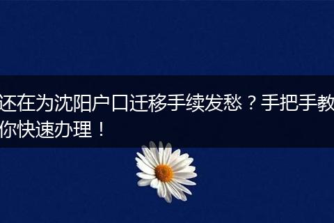 还在为沈阳户口迁移手续发愁？手把手教你快速办理！