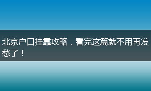 北京户口挂靠攻略，看完这篇就不用再发愁了！