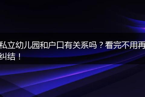 私立幼儿园和户口有关系吗？看完不用再纠结！