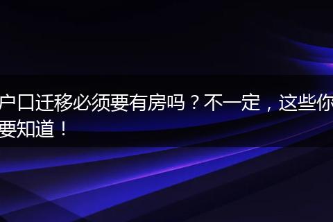 户口迁移必须要有房吗？不一定，这些你要知道！