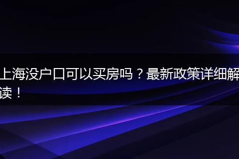 上海没户口可以买房吗？最新政策详细解读！
