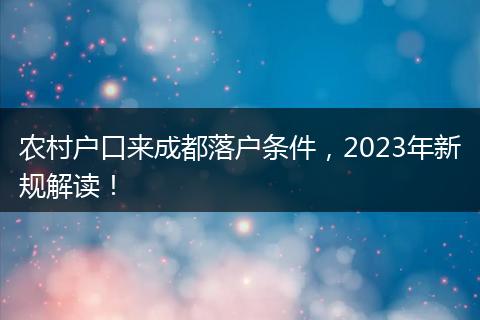 农村户口来成都落户条件，2023年新规解读！