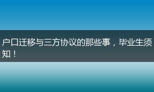 户口迁移与三方协议的那些事，毕业生须知！