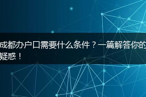 成都办户口需要什么条件？一篇解答你的疑惑！