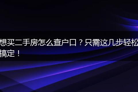 想买二手房怎么查户口？只需这几步轻松搞定！