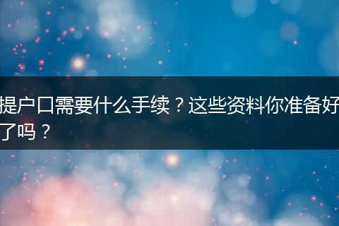 提户口需要什么手续？这些资料你准备好了吗？