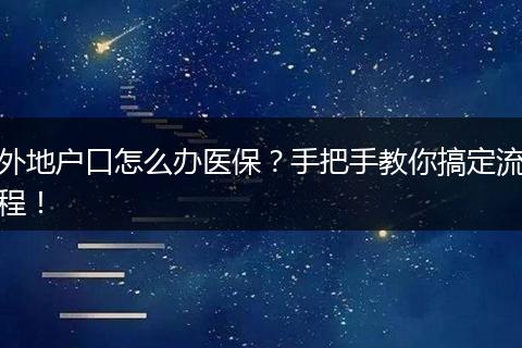 外地户口怎么办医保？手把手教你搞定流程！