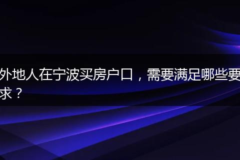 外地人在宁波买房户口，需要满足哪些要求？