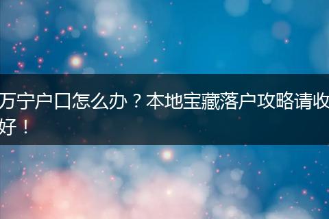 万宁户口怎么办？本地宝藏落户攻略请收好！