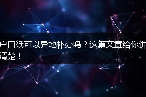 户口纸可以异地补办吗？这篇文章给你讲清楚！