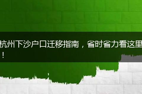 杭州下沙户口迁移指南，省时省力看这里！