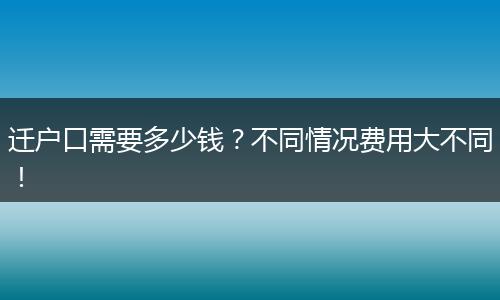 迁户口需要多少钱？不同情况费用大不同！