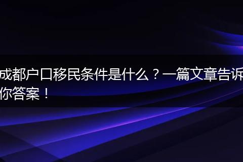 成都户口移民条件是什么？一篇文章告诉你答案！