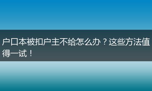 户口本被扣户主不给怎么办？这些方法值得一试！