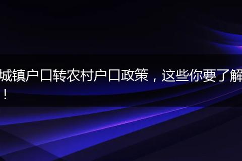 城镇户口转农村户口政策，这些你要了解！