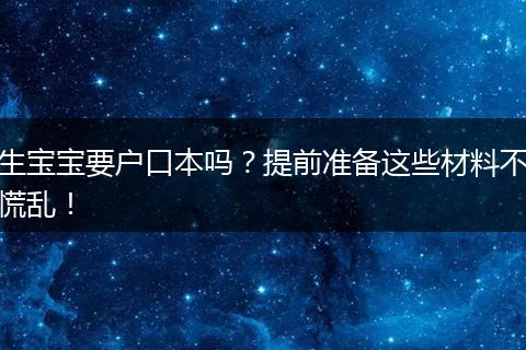 生宝宝要户口本吗？提前准备这些材料不慌乱！