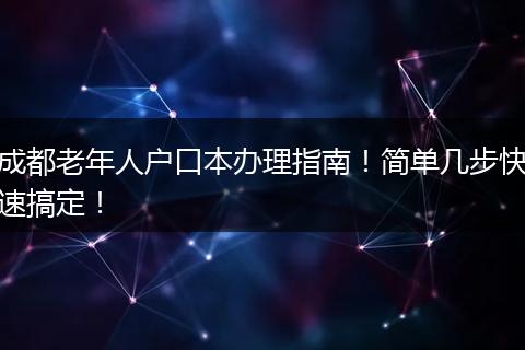 成都老年人户口本办理指南！简单几步快速搞定！
