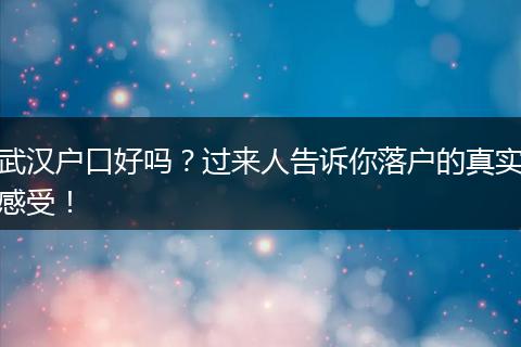 武汉户口好吗？过来人告诉你落户的真实感受！
