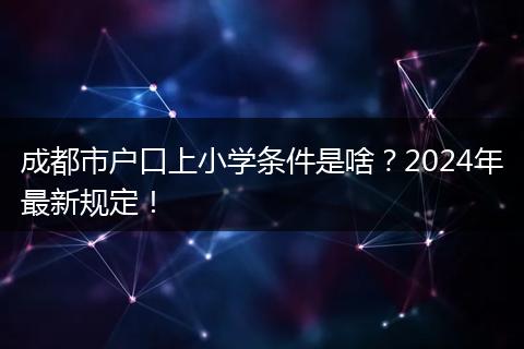 成都市户口上小学条件是啥？2024年最新规定！