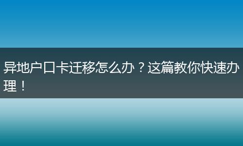 异地户口卡迁移怎么办？这篇教你快速办理！